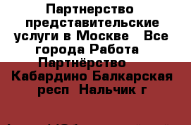 Партнерство, представительские услуги в Москве - Все города Работа » Партнёрство   . Кабардино-Балкарская респ.,Нальчик г.